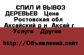 СПИЛ И ВЫВОЗ ДЕРЕВЬЕВ › Цена ­ 100 - Ростовская обл., Аксайский р-н, Аксай г. Услуги » Другие   